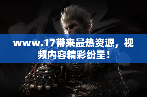 www.17带来最热资源，视频内容精彩纷呈！