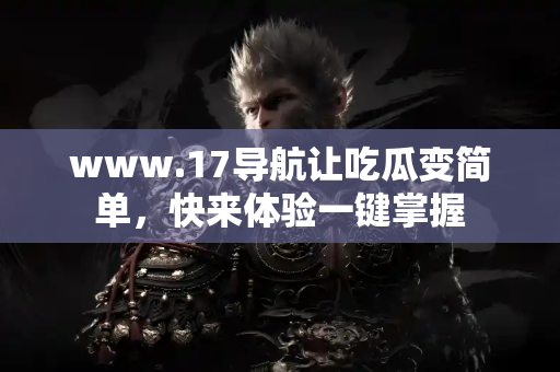 www.17导航让吃瓜变简单，快来体验一键掌握