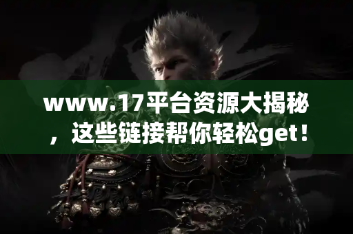 www.17平台资源大揭秘,这些链接帮你轻松get! www.17平台资源大揭秘,这些链接帮你轻松get!