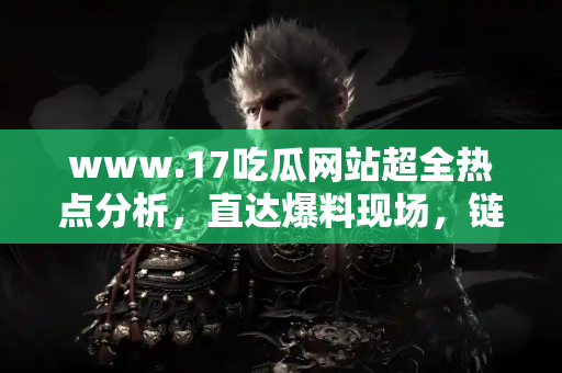 www.17吃瓜网站超全热点分析，直达爆料现场，链接奉上