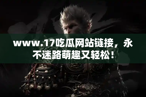 www.17吃瓜网站链接，永不迷路萌趣又轻松！