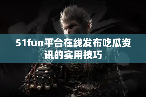 51fun平台在线发布吃瓜资讯的实用技巧