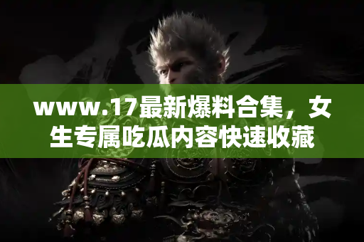 www.17最新爆料合集,女生专属吃瓜内容快速收藏 www.17最新爆料合集,女生专属吃瓜内容快速收藏