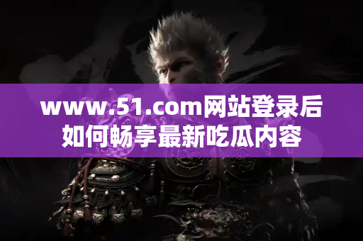 www.51.com网站登录后如何畅享最新吃瓜内容
