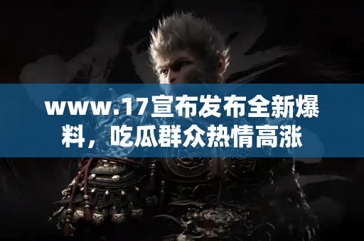 www.17宣布发布全新爆料，吃瓜群众热情高涨