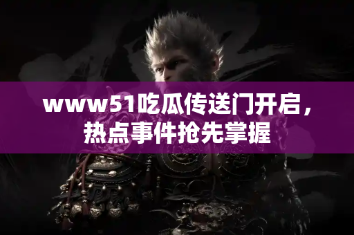 www51吃瓜传送门开启，热点事件抢先掌握