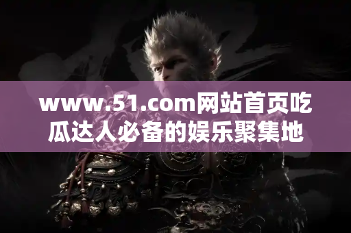 www.51.com网站首页吃瓜达人必备的娱乐聚集地