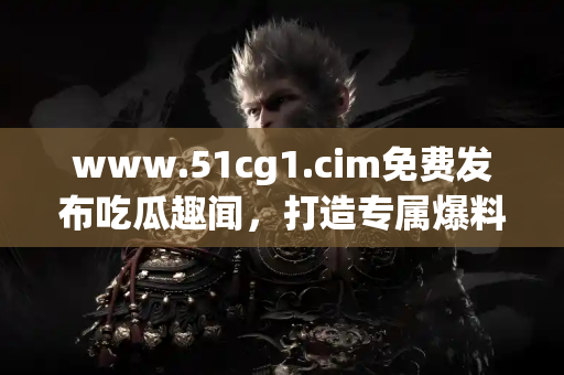 www.51cg1.cim免费发布吃瓜趣闻,打造专属爆料内容 www.51cg1.cim免费发布吃瓜趣闻,打造专属爆料内容
