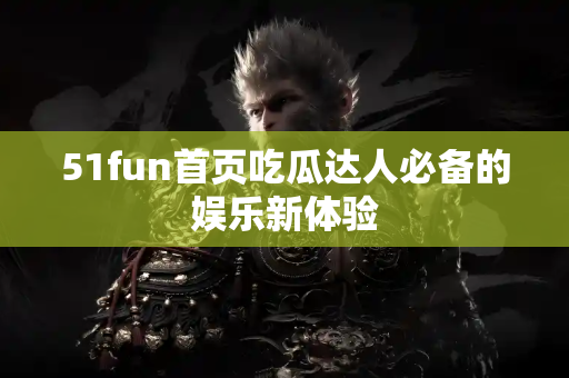 51fun首页吃瓜达人必备的娱乐新体验