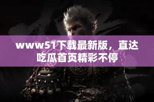 www51下载最新版，直达吃瓜首页精彩不停