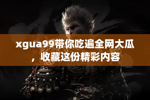 xgua99带你吃遍全网大瓜，收藏这份精彩内容