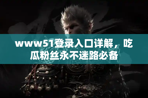 www51登录入口详解,吃瓜粉丝永不迷路必备 www51登录入口详解,吃瓜粉丝永不迷路必备