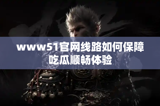 www51官网线路如何保障吃瓜顺畅体验
