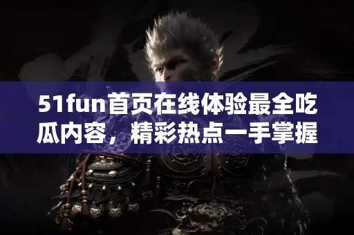 51fun首页在线体验最全吃瓜内容，精彩热点一手掌握