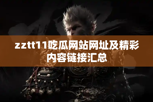 zztt11吃瓜网站网址及精彩内容链接汇总