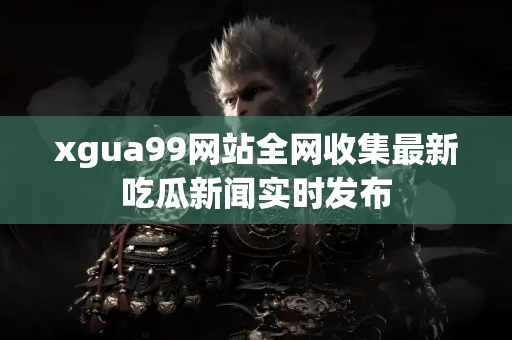 xgua99网站全网收集最新吃瓜新闻实时发布