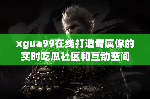 xgua99在线打造专属你的实时吃瓜社区和互动空间