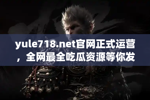 yule718.net官网正式运营，全网最全吃瓜资源等你发现