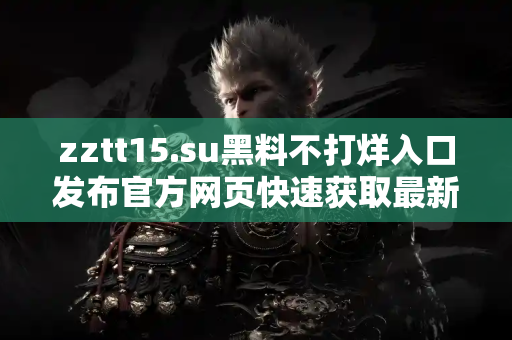 zztt15.su黑料不打烊入口发布官方网页快速获取最新黑料