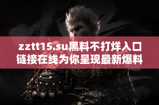 zztt15.su黑料不打烊入口链接在线为你呈现最新爆料