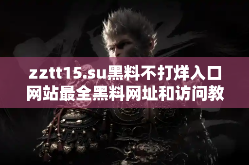 zztt15.su黑料不打烊入口网站最全黑料网址和访问教程 zztt15.su黑料不打烊入口网站最全黑料网址和访问教程