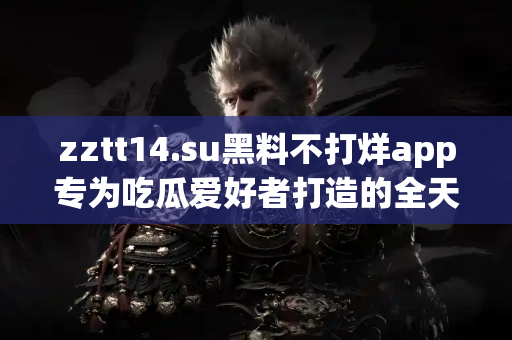 zztt14.su黑料不打烊app专为吃瓜爱好者打造的全天候黑料平台
