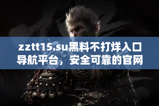zztt15.su黑料不打烊入口导航平台，安全可靠的官网入口汇总