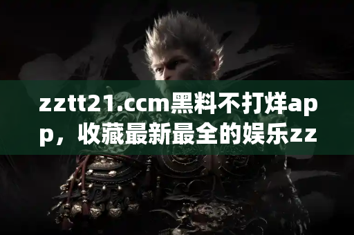 zztt21.ccm黑料不打烊app，收藏最新最全的娱乐zztt21.ccm黑料不打烊