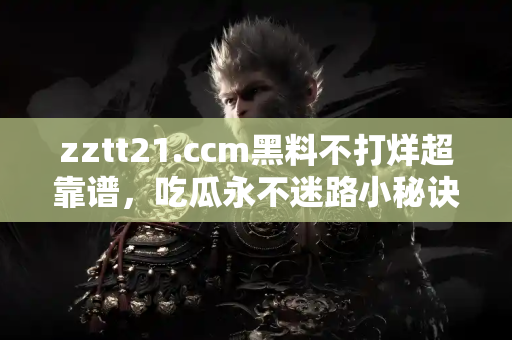 zztt21.ccm黑料不打烊超靠谱，吃瓜永不迷路小秘诀