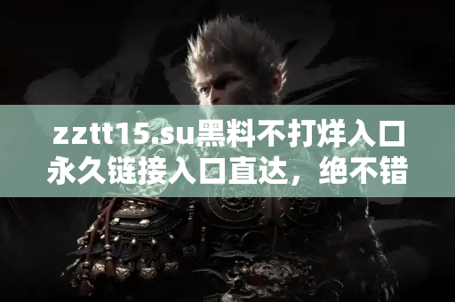 zztt15.su黑料不打烊入口永久链接入口直达，绝不错过任何精彩瓜点