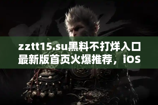 zztt15.su黑料不打烊入口最新版首页火爆推荐，iOS用户专享入口