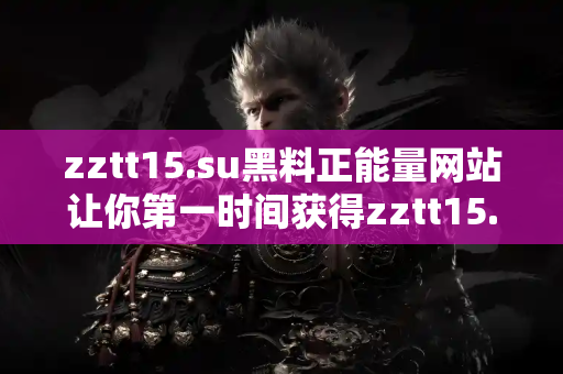 zztt15.su黑料正能量网站让你第一时间获得zztt15.su黑料正能量双重精彩