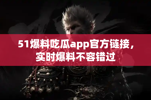 51爆料吃瓜app官方链接，实时爆料不容错过