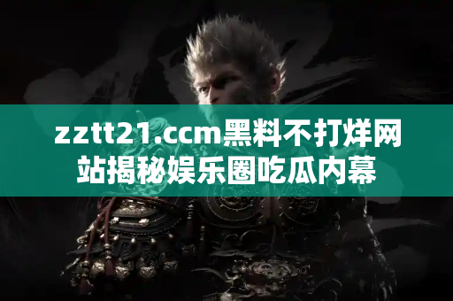 zztt21.ccm黑料不打烊网站揭秘娱乐圈吃瓜内幕 zztt21.ccm黑料不打烊网站揭秘娱乐圈吃瓜内幕