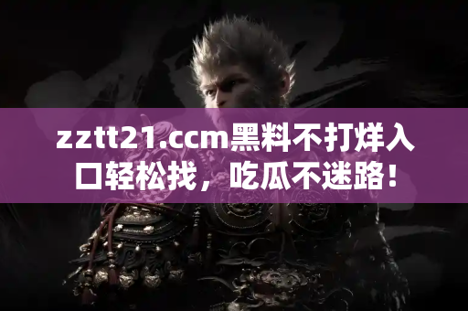zztt21.ccm黑料不打烊入口轻松找，吃瓜不迷路！