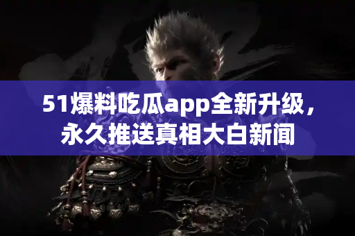 51爆料吃瓜app全新升级,永久推送真相大白新闻 51爆料吃瓜app全新升级,永久推送真相大白新闻
