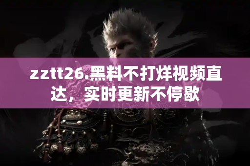 zztt26.黑料不打烊视频直达，实时更新不停歇