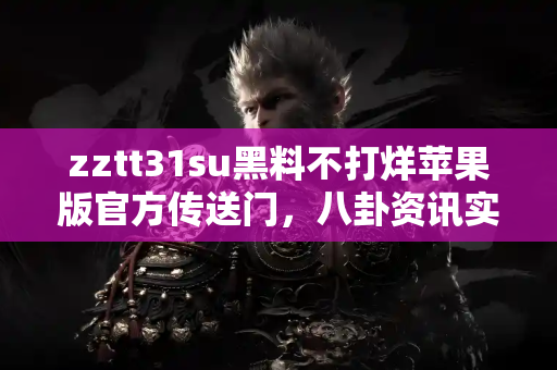 zztt31su黑料不打烊苹果版官方传送门，八卦资讯实时更新