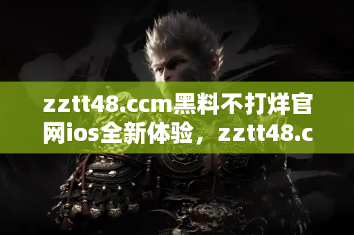 zztt48.ccm黑料不打烊官网ios全新体验，zztt48.ccm黑料不打烊随时随地看