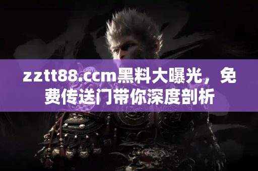 zztt88.ccm黑料大曝光，免费传送门带你深度剖析