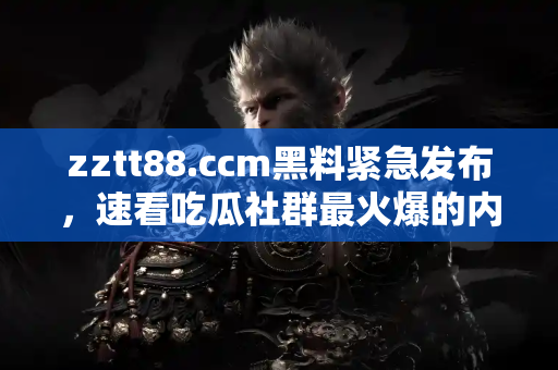zztt88.ccm黑料紧急发布，速看吃瓜社群最火爆的内幕爆料