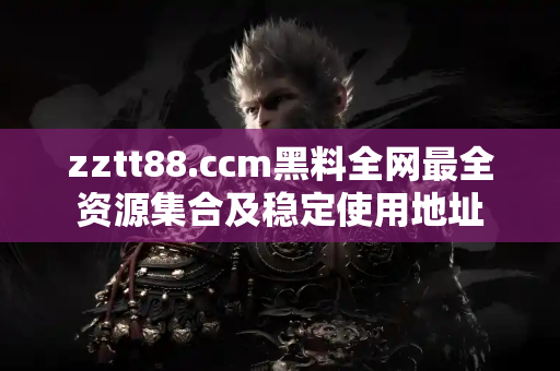 zztt88.ccm黑料全网最全资源集合及稳定使用地址