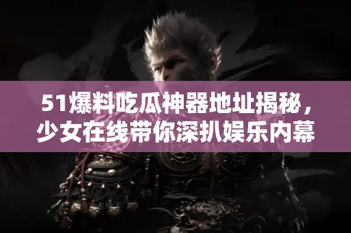 51爆料吃瓜神器地址揭秘，少女在线带你深扒娱乐内幕！