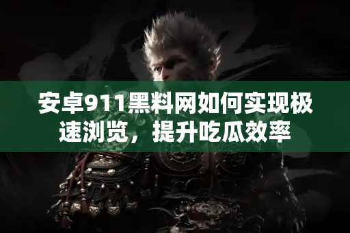 安卓911黑料网如何实现极速浏览，提升吃瓜效率