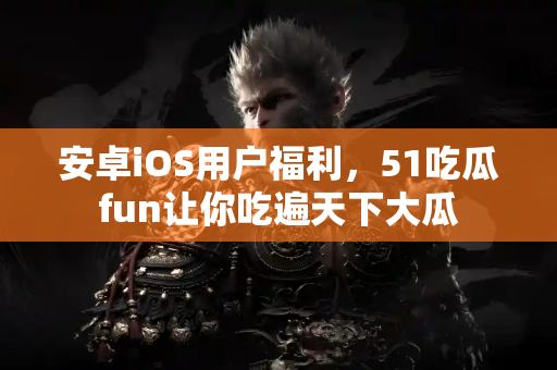 安卓iOS用户福利，51吃瓜fun让你吃遍天下大瓜