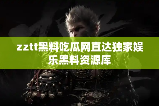 zztt黑料吃瓜网直达独家娱乐黑料资源库