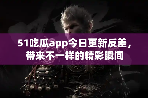 51吃瓜app今日更新反差,带来不一样的精彩瞬间 51吃瓜app今日更新反差,带来不一样的精彩瞬间