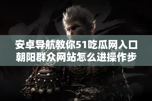 安卓导航教你51吃瓜网入口朝阳群众网站怎么进操作步骤