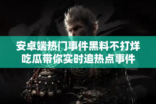 安卓端热门事件黑料不打烊吃瓜带你实时追热点事件