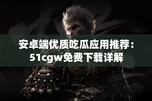 安卓端优质吃瓜应用推荐:51cgw免费下载详解 安卓端优质吃瓜应用推荐:51cgw免费下载详解